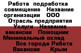 Работа, подработка, совмещение › Название организации ­ ООО “Loma“ › Отрасль предприятия ­ Услуги › Название вакансии ­ Помощник › Минимальный оклад ­ 20 000 - Все города Работа » Вакансии   . Крым,Красноперекопск